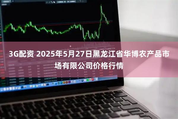3G配资 2025年5月27日黑龙江省华博农产品市场有限公司价格行情