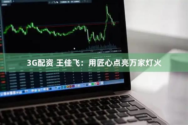3G配资 王佳飞：用匠心点亮万家灯火