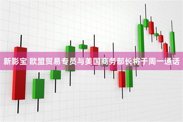 新影宝 欧盟贸易专员与美国商务部长将于周一通话