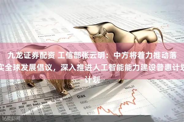 九龙证券配资 工信部张云明：中方将着力推动落实全球发展倡议，深入推进人工智能能力建设普惠计划