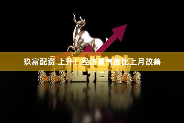 玖富配资 上升！经济景气度比上月改善