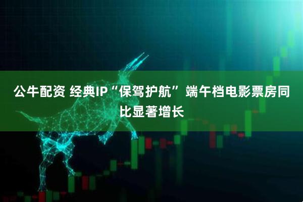 公牛配资 经典IP“保驾护航” 端午档电影票房同比显著增长