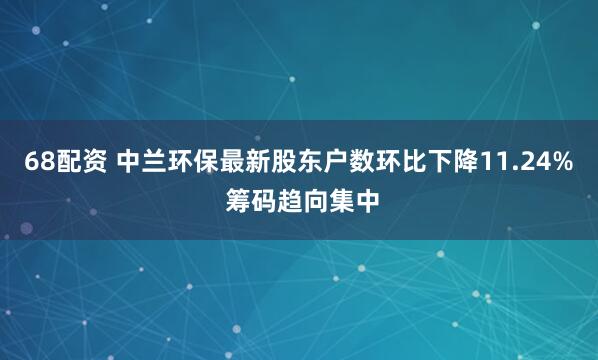 68配资 中兰环保最新股东户数环比下降11.24% 筹码趋向集中