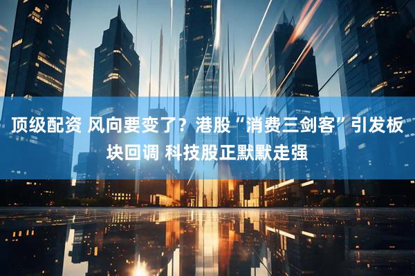 顶级配资 风向要变了？港股“消费三剑客”引发板块回调 科技股正默默走强