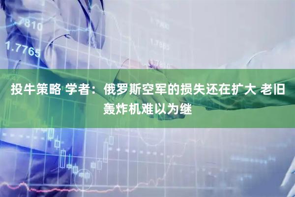 投牛策略 学者：俄罗斯空军的损失还在扩大 老旧轰炸机难以为继