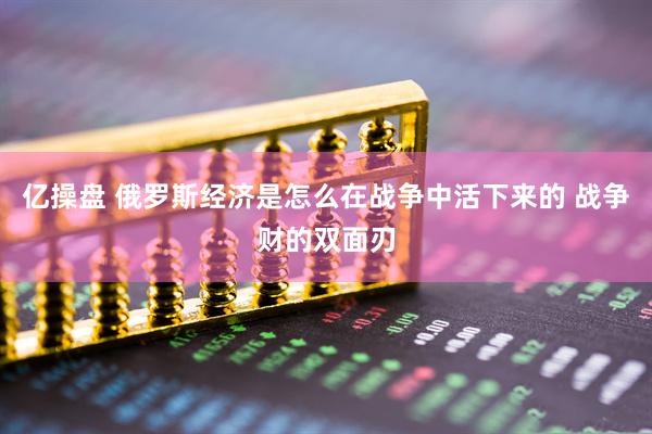 亿操盘 俄罗斯经济是怎么在战争中活下来的 战争财的双面刃