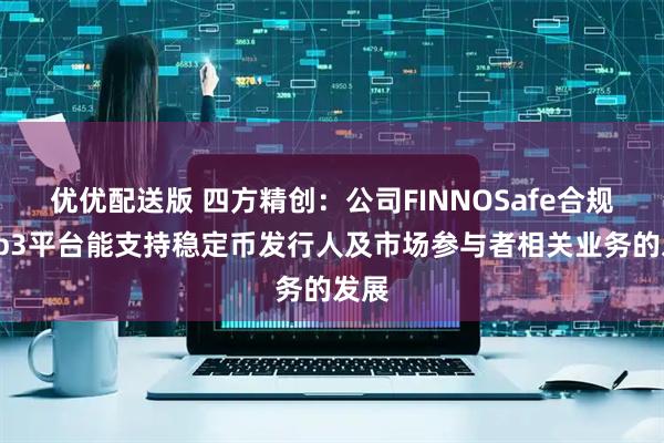 优优配送版 四方精创：公司FINNOSafe合规Web3平台能支持稳定币发行人及市场参与者相关业务的发展