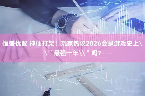 恒盛优配 神仙打架！玩家热议2026会是游戏史上\＂最强一年\＂吗？