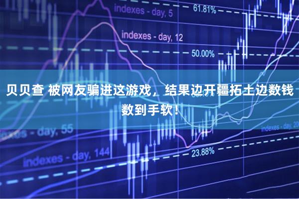 贝贝查 被网友骗进这游戏，结果边开疆拓土边数钱数到手软！
