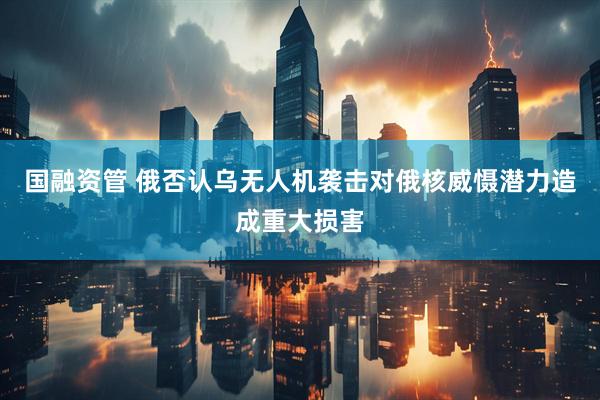 国融资管 俄否认乌无人机袭击对俄核威慑潜力造成重大损害
