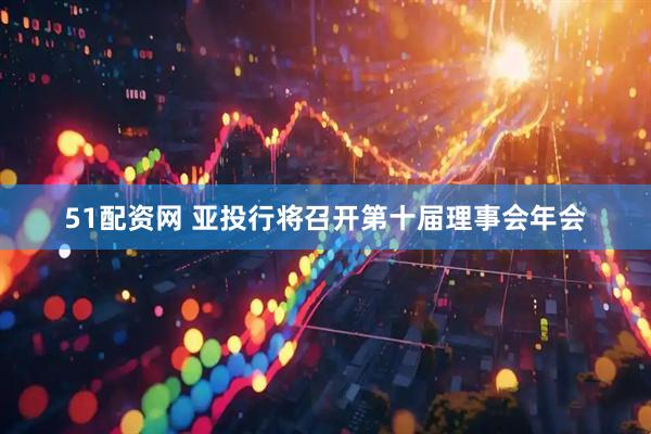 51配资网 亚投行将召开第十届理事会年会