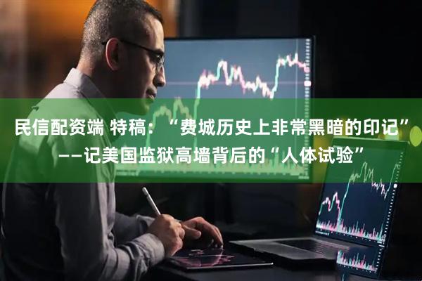 民信配资端 特稿：“费城历史上非常黑暗的印记”——记美国监狱高墙背后的“人体试验”