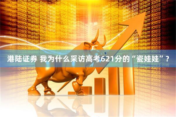港陆证券 我为什么采访高考621分的“瓷娃娃”？