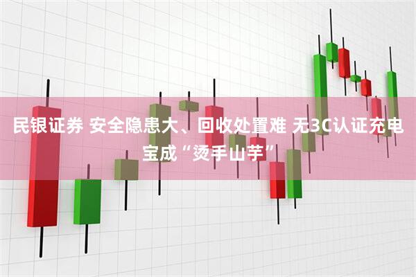 民银证券 安全隐患大、回收处置难 无3C认证充电宝成“烫手山芋”