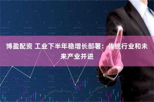 博盈配资 工业下半年稳增长部署：传统行业和未来产业并进