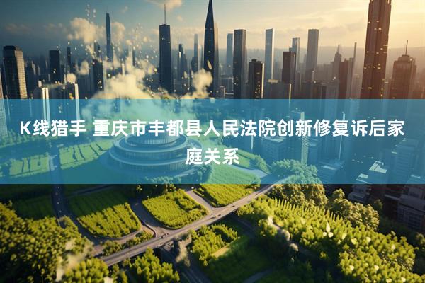 K线猎手 重庆市丰都县人民法院创新修复诉后家庭关系