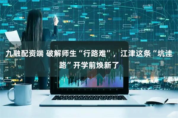 九融配资端 破解师生“行路难”，江津这条“坑洼路”开学前焕新了