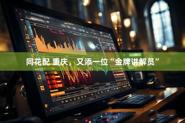 同花配 重庆，又添一位“金牌讲解员”