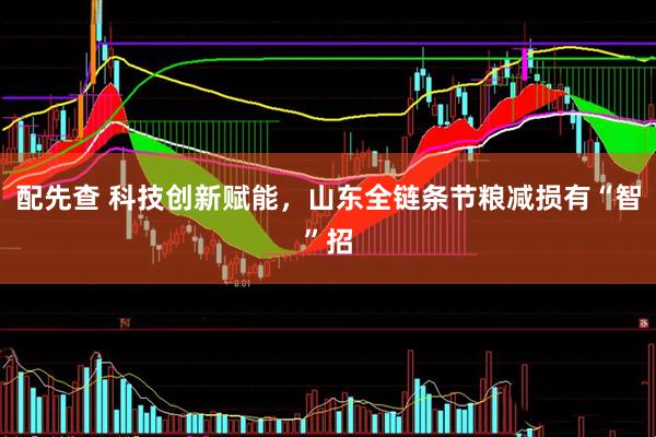配先查 科技创新赋能，山东全链条节粮减损有“智”招