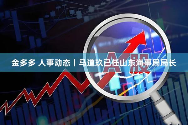 金多多 人事动态丨马道玖已任山东海事局局长