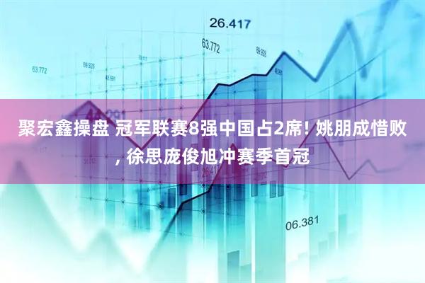 聚宏鑫操盘 冠军联赛8强中国占2席! 姚朋成惜败, 徐思庞俊旭冲赛季首冠