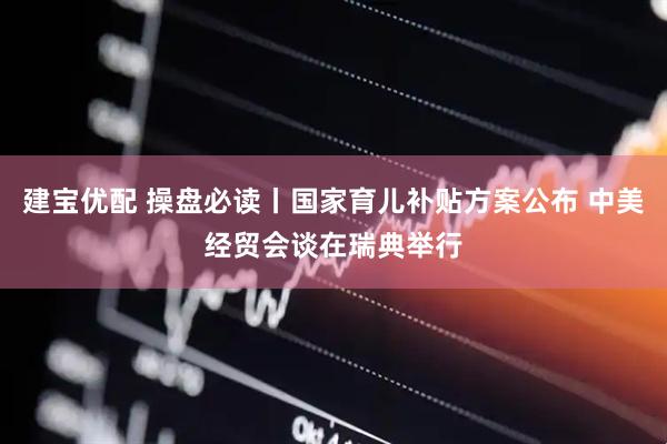 建宝优配 操盘必读丨国家育儿补贴方案公布 中美经贸会谈在瑞典举行