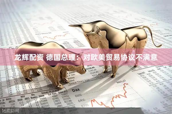 龙辉配资 德国总理：对欧美贸易协议不满意
