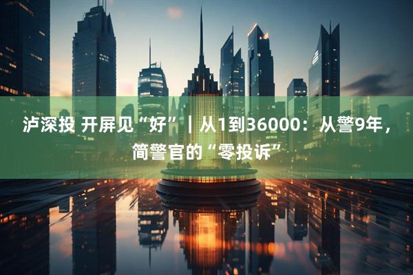 泸深投 开屏见“好”｜从1到36000：从警9年，简警官的“零投诉”
