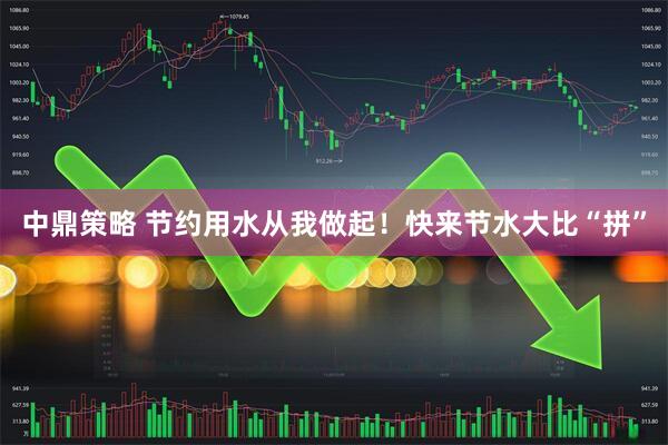 中鼎策略 节约用水从我做起！快来节水大比“拼”