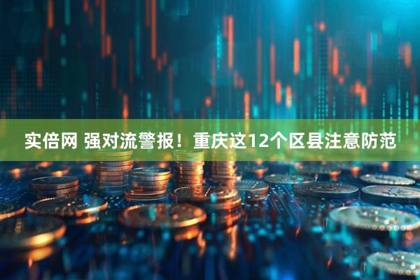 实倍网 强对流警报！重庆这12个区县注意防范