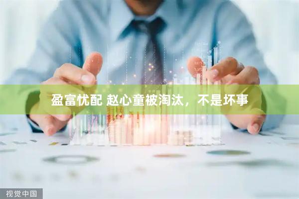 盈富忧配 赵心童被淘汰，不是坏事