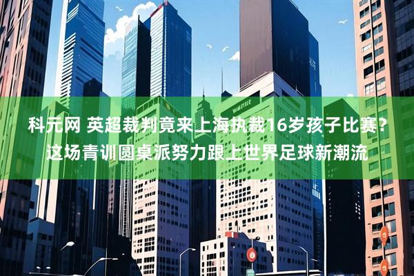 科元网 英超裁判竟来上海执裁16岁孩子比赛？这场青训圆桌派努力跟上世界足球新潮流