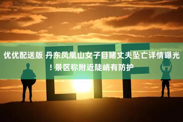优优配送版 丹东凤凰山女子目睹丈夫坠亡详情曝光! 景区称附近陡峭有防护
