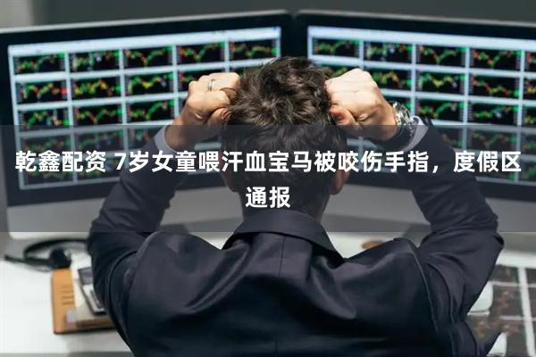 乾鑫配资 7岁女童喂汗血宝马被咬伤手指，度假区通报