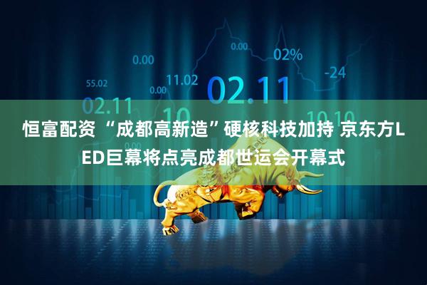 恒富配资 “成都高新造”硬核科技加持 京东方LED巨幕将点亮成都世运会开幕式