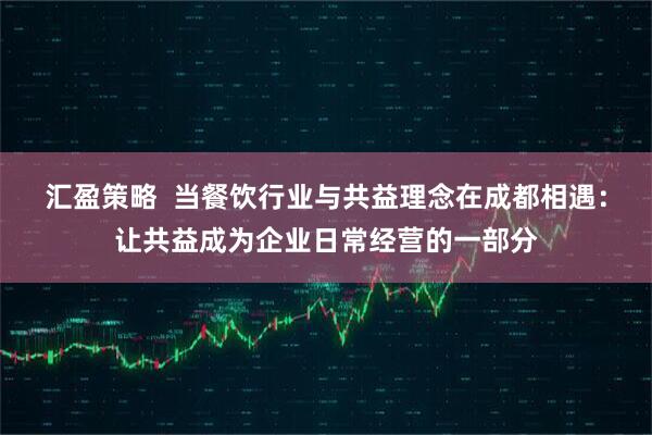 汇盈策略  当餐饮行业与共益理念在成都相遇：让共益成为企业日常经营的一部分