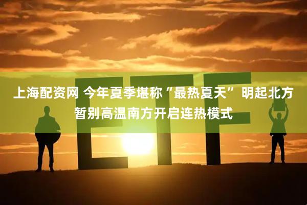 上海配资网 今年夏季堪称“最热夏天” 明起北方暂别高温南方开启连热模式