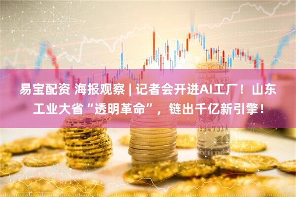 易宝配资 海报观察 | 记者会开进AI工厂！山东工业大省“透明革命”，链出千亿新引擎！