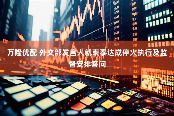 万隆优配 外交部发言人就柬泰达成停火执行及监督安排答问