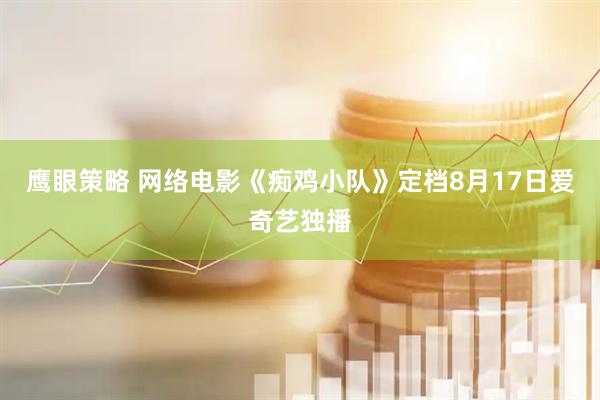 鹰眼策略 网络电影《痴鸡小队》定档8月17日爱奇艺独播