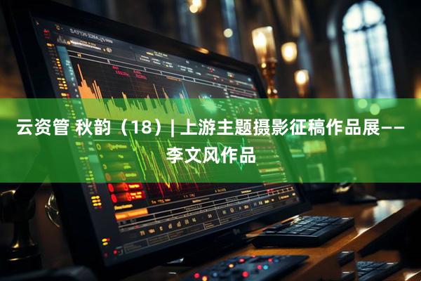 云资管 秋韵（18）| 上游主题摄影征稿作品展——李文风作品