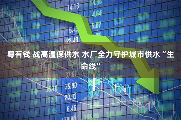 粤有钱 战高温保供水 水厂全力守护城市供水“生命线”