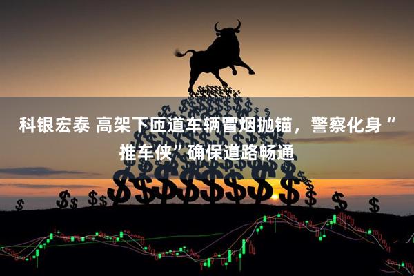 科银宏泰 高架下匝道车辆冒烟抛锚，警察化身“推车侠”确保道路畅通