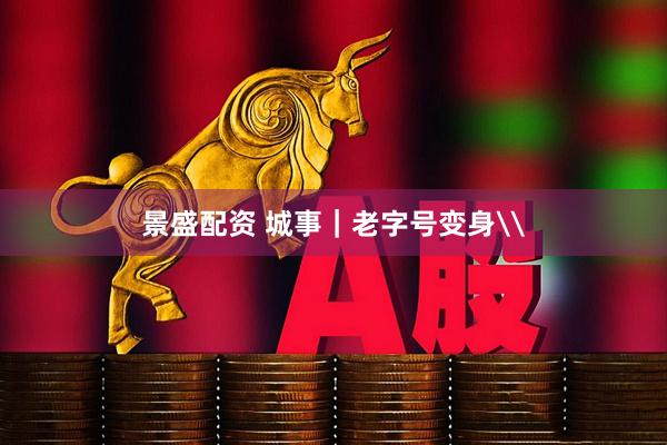 景盛配资 城事｜老字号变身\
