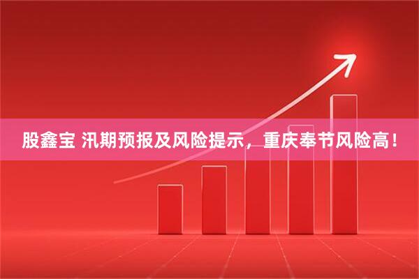 股鑫宝 汛期预报及风险提示，重庆奉节风险高！