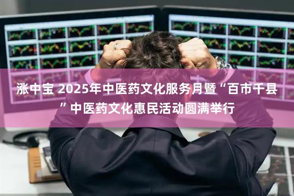 涨中宝 2025年中医药文化服务月暨“百市千县”中医药文化惠民活动圆满举行