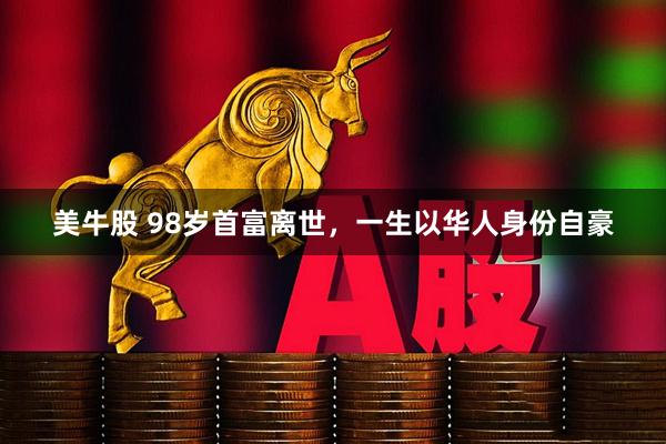 美牛股 98岁首富离世，一生以华人身份自豪
