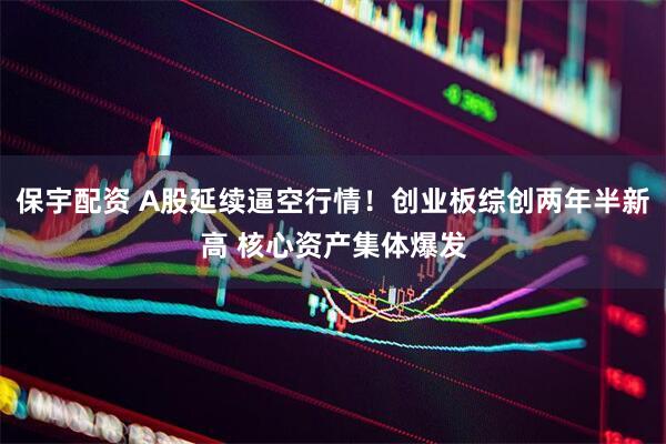 保宇配资 A股延续逼空行情！创业板综创两年半新高 核心资产集体爆发