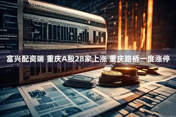 富兴配资端 重庆A股28家上涨 重庆路桥一度涨停