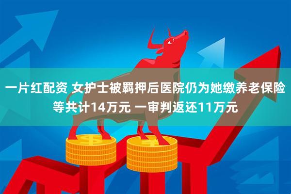 一片红配资 女护士被羁押后医院仍为她缴养老保险等共计14万元 一审判返还11万元